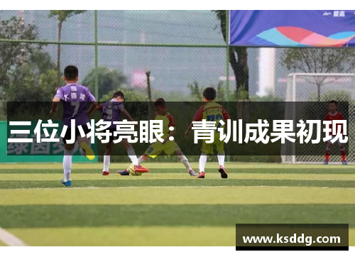 三位小将亮眼：青训成果初现